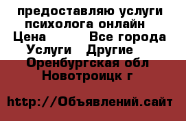 предоставляю услуги психолога онлайн › Цена ­ 400 - Все города Услуги » Другие   . Оренбургская обл.,Новотроицк г.